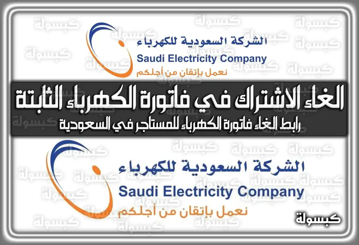 الغاء الاشتراك في فاتورة الكهرباء الثابتة .. رابط الغاء فاتورة الكهرباء للمستاجر في السعودية